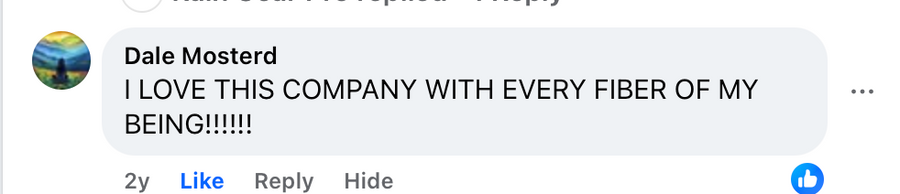 Facebook comment from Dale Mosterd: I LOVE THIS COMPANY WITH EVERY FIBER OF MY BEING!!!!!!