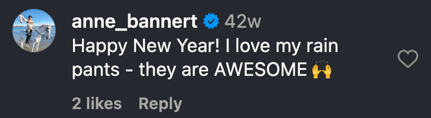 Instagram comment from Anne Bannert: Happy New Year! I love my rain pants - they are AWESOME 🙌