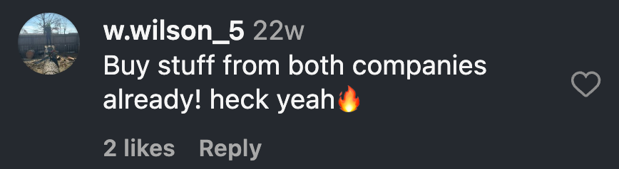 Instagram comment from Will Wilson: Buy stuff from both companies already! heck yeah🔥